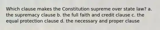 Which clause makes the Constitution supreme over state law? a. the supremacy clause b. the full faith and credit clause c. the equal protection clause d. the necessary and proper clause