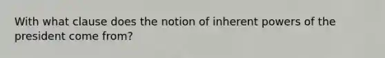 With what clause does the notion of inherent powers of the president come from?