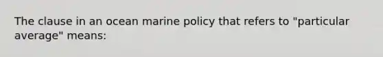 The clause in an ocean marine policy that refers to "particular average" means: