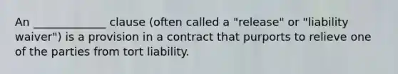 An _____________ clause (often called a "release" or "liability waiver") is a provision in a contract that purports to relieve one of the parties from tort liability.