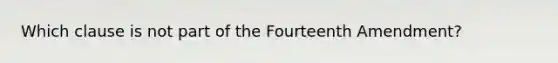 Which clause is not part of the Fourteenth Amendment?