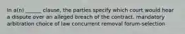 In a(n) ______ clause, the parties specify which court would hear a dispute over an alleged breach of the contract. mandatory arbitration choice of law concurrent removal forum-selection