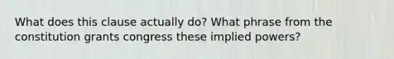 What does this clause actually do? What phrase from the constitution grants congress these implied powers?