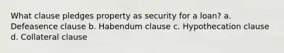 What clause pledges property as security for a loan? a. Defeasence clause b. Habendum clause c. Hypothecation clause d. Collateral clause