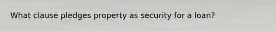 What clause pledges property as security for a loan?