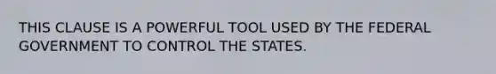 THIS CLAUSE IS A POWERFUL TOOL USED BY THE FEDERAL GOVERNMENT TO CONTROL THE STATES.