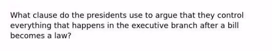 What clause do the presidents use to argue that they control everything that happens in the executive branch after a bill becomes a law?