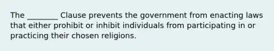 The ________ Clause prevents the government from enacting laws that either prohibit or inhibit individuals from participating in or practicing their chosen religions.