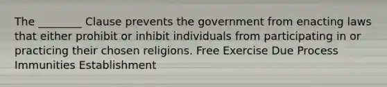 The ________ Clause prevents the government from enacting laws that either prohibit or inhibit individuals from participating in or practicing their chosen religions. Free Exercise Due Process Immunities Establishment