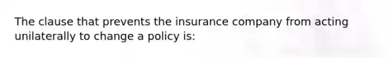 The clause that prevents the insurance company from acting unilaterally to change a policy is: