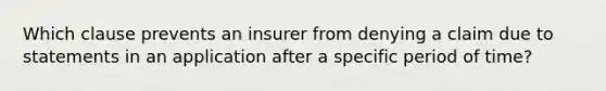 Which clause prevents an insurer from denying a claim due to statements in an application after a specific period of time?