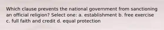 Which clause prevents the national government from sanctioning an official religion? Select one: a. establishment b. free exercise c. full faith and credit d. equal protection