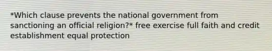 *Which clause prevents the national government from sanctioning an official religion?* free exercise full faith and credit establishment equal protection