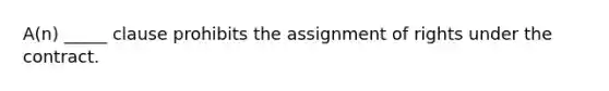 A(n) _____ clause prohibits the assignment of rights under the contract.