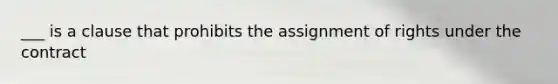 ___ is a clause that prohibits the assignment of rights under the contract