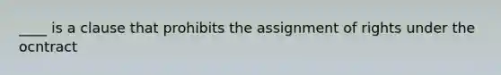 ____ is a clause that prohibits the assignment of rights under the ocntract