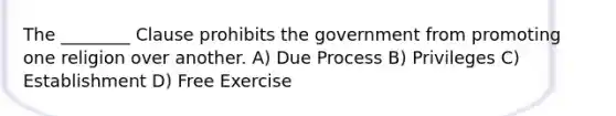 The ________ Clause prohibits the government from promoting one religion over another. A) Due Process B) Privileges C) Establishment D) Free Exercise