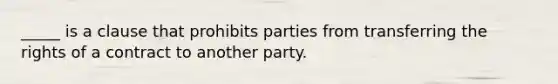 _____ is a clause that prohibits parties from transferring the rights of a contract to another party.