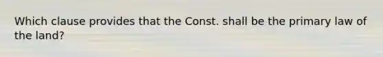 Which clause provides that the Const. shall be the primary law of the land?