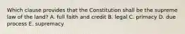 Which clause provides that the Constitution shall be the supreme law of the land? A. full faith and credit B. legal C. primacy D. due process E. supremacy