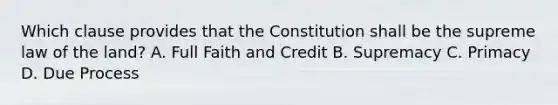 Which clause provides that the Constitution shall be the supreme law of the land? A. Full Faith and Credit B. Supremacy C. Primacy D. Due Process