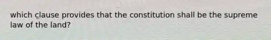 which clause provides that the constitution shall be the supreme law of the land?