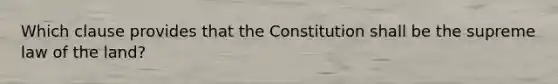 Which clause provides that the Constitution shall be the supreme law of the land?