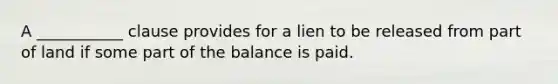 A ___________ clause provides for a lien to be released from part of land if some part of the balance is paid.