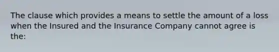 The clause which provides a means to settle the amount of a loss when the Insured and the Insurance Company cannot agree is the: