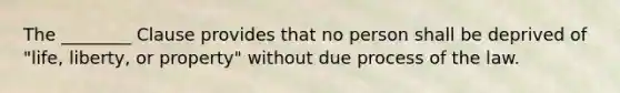 The ________ Clause provides that no person shall be deprived of "life, liberty, or property" without due process of the law.
