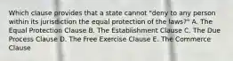 Which clause provides that a state cannot​ "deny to any person within its jurisdiction the equal protection of the​ laws?" A. The Equal Protection Clause B. The Establishment Clause C. The Due Process Clause D. The Free Exercise Clause E. The Commerce Clause