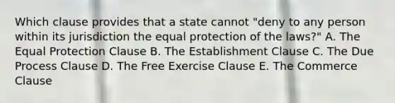 Which clause provides that a state cannot​ "deny to any person within its jurisdiction the equal protection of the​ laws?" A. The Equal Protection Clause B. The Establishment Clause C. The Due Process Clause D. The Free Exercise Clause E. The Commerce Clause