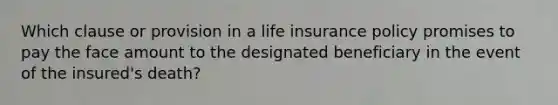 Which clause or provision in a life insurance policy promises to pay the face amount to the designated beneficiary in the event of the insured's death?