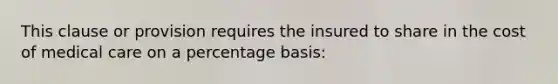 This clause or provision requires the insured to share in the cost of medical care on a percentage basis: