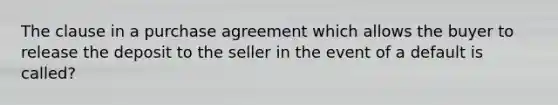 The clause in a purchase agreement which allows the buyer to release the deposit to the seller in the event of a default is called?