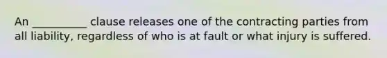 An __________ clause releases one of the contracting parties from all liability, regardless of who is at fault or what injury is suffered.