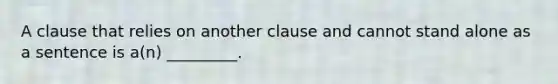 A clause that relies on another clause and cannot stand alone as a sentence is a(n) _________.