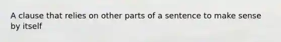 A clause that relies on other parts of a sentence to make sense by itself