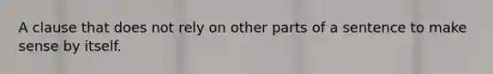 A clause that does not rely on other parts of a sentence to make sense by itself.