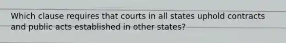 Which clause requires that courts in all states uphold contracts and public acts established in other states?