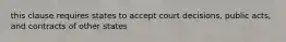 this clause requires states to accept court decisions, public acts, and contracts of other states