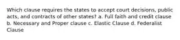 Which clause requires the states to accept court decisions, public acts, and contracts of other states? a. Full faith and credit clause b. Necessary and Proper clause c. Elastic Clause d. Federalist Clause