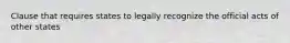 Clause that requires states to legally recognize the official acts of other states