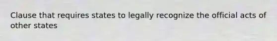 Clause that requires states to legally recognize the official acts of other states