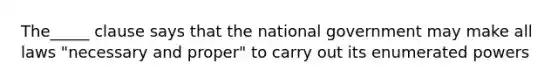 The_____ clause says that the national government may make all laws "necessary and proper" to carry out its enumerated powers