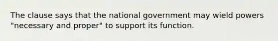 The clause says that the national government may wield powers "necessary and proper" to support its function.