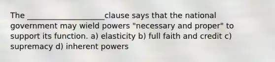 The ____________________clause says that the national government may wield powers "necessary and proper" to support its function. a) elasticity b) full faith and credit c) supremacy d) inherent powers