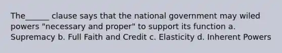 The______ clause says that the national government may wiled powers "necessary and proper" to support its function a. Supremacy b. Full Faith and Credit c. Elasticity d. Inherent Powers