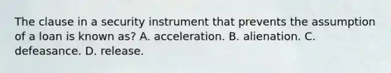 The clause in a security instrument that prevents the assumption of a loan is known as? A. acceleration. B. alienation. C. defeasance. D. release.