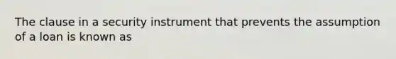 The clause in a security instrument that prevents the assumption of a loan is known as